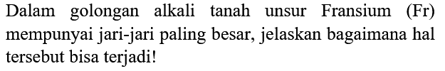 Dalam golongan alkali tanah unsur Fransium (Fr) mempunyai jari-jari paling besar, jelaskan bagaimana hal tersebut bisa terjadi!