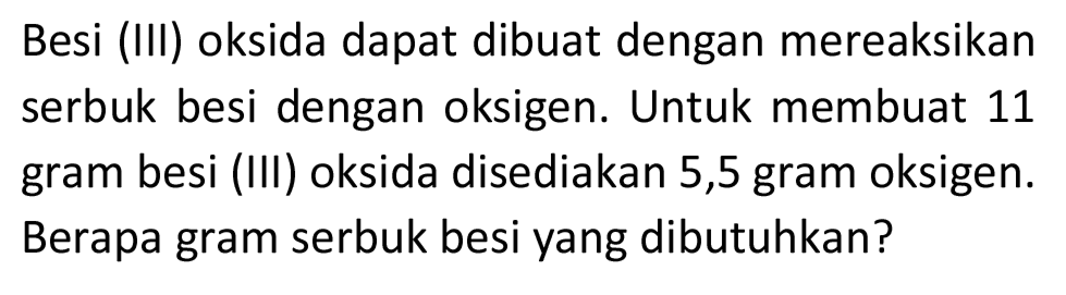 Besi (III) oksida dapat dibuat dengan mereaksikan serbuk besi dengan oksigen. Untuk membuat 11 gram besi (III) oksida disediakan 5,5 gram oksigen. Berapa gram serbuk besi yang dibutuhkan?