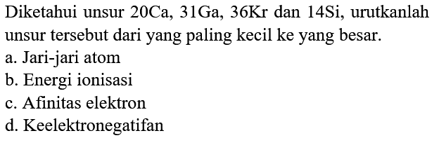 Diketahui unsur 20Ca, 31Ga, 36Kr dan 14Si, urutkanlah unsur tersebut dari yang paling kecil ke yang besar.
