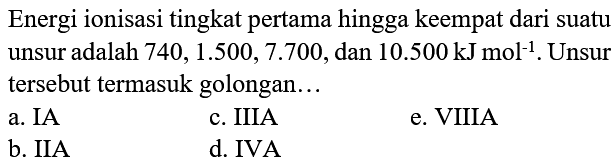 Energi ionisasi tingkat pertama hingga keempat dari suatu unsur adalah  740,1.500,7.700 , dan  10.500 ~kJ mol^(-1) . Unsur tersebut termasuk golongan...
