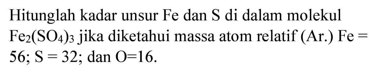 Hitunglah kadar unsur Fe dan  S  di dalam molekul  Fe_(2)(SO_(4))_(3)  jika diketahui massa atom relatif (Ar.)  Fe=   56 ; S=32 ; dan  O=16 .