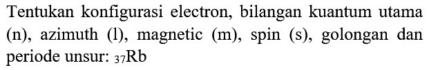 Tentukan konfigurasi electron, bilangan kuantum utama (n), azimuth (l), magnetic (m), spin (s), golongan dan periode unsur:  { )_(37) Rb