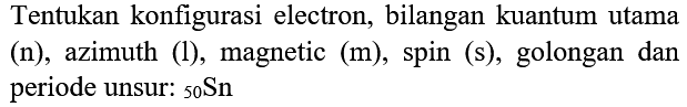 Tentukan konfigurasi electron, bilangan kuantum utama  (n) , azimuth (1), magnetic (m), spin (s), golongan dan periode unsur:  { )_(50) Sn