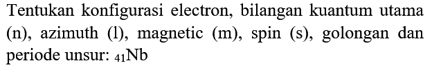 Tentukan konfigurasi electron, bilangan kuantum utama (n), azimuth (1), magnetic (m), spin (s), golongan dan periode unsur:  { )_(41) Nb