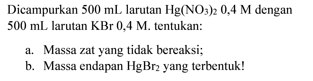 Dicampurkan  500 ~mL  larutan  Hg(NO_(3))_(2) 0,4 M  dengan 500 mL larutan  KBr 0,4 M . tentukan:
a. Massa zat yang tidak bereaksi;
b. Massa endapan  HgBr_(2)  yang terbentuk!