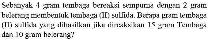 Sebanyak 4 gram tembaga bereaksi sempurna dengan 2 gram belerang membentuk tembaga (II) sulfida. Berapa gram tembaga (II) sulfida yang dihasilkan jika direaksikan 15 gram Tembaga dan 10 gram belerang?