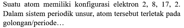 Suatu atom memiliki konfigurasi elektron  2,8,17,2 . Dalam sistem periodik unsur, atom tersebut terletak pada golongan/periode...