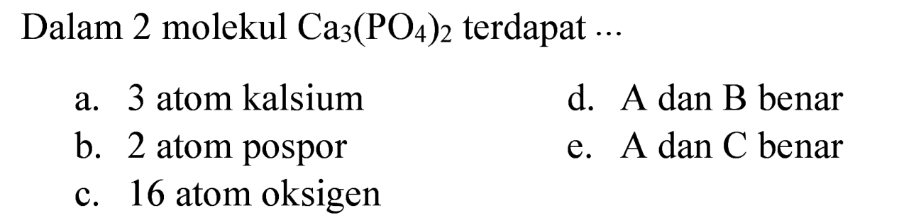 Dalam 2 molekul  Ca_(3)(PO_(4))_(2)  terdapat ...
a. 3 atom kalsium
d. A dan B benar
b. 2 atom pospor
e.  A  dan  C  benar
c. 16 atom oksigen