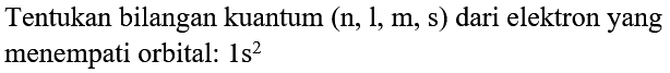 Tentukan bilangan kuantum  (n, l, m, s)  dari elektron yang menempati orbital:  1 s^(2)