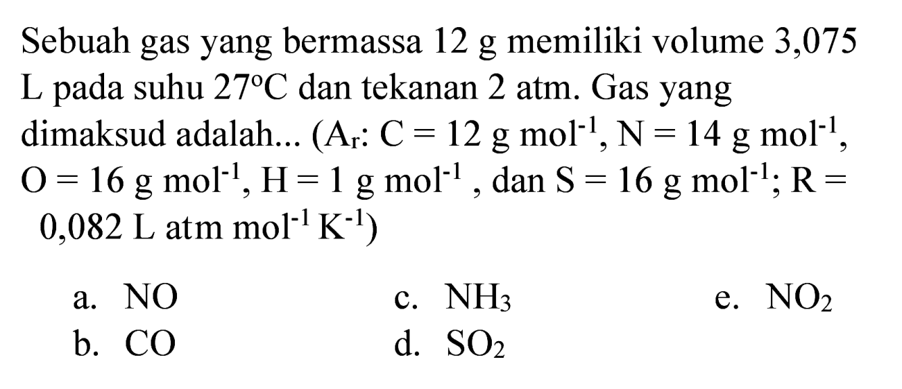 Sebuah gas yang bermassa 12 g memiliki volume 3,075 L pada suhu  27 C  dan tekanan 2 atm. Gas yang dimaksud adalah... (A  (A_(r) C=12 ~g ~mol^(-1), ~N=14 ~g ~mol^(-1). ,  O=16 ~g ~mol^(-1), H=1 ~g ~mol^(-1), dan S=16 ~g ~mol^(-1) ; R=   0,082 ~L  atm  mol^(-1) ~K^(-1)  )
a. NO
c.  NH_(3) 
e.  NO_(2) 
b.  CO 
d.  SO_(2) 