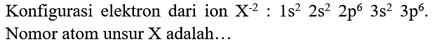 Konfigurasi elektron dari ion  X^(-2): 1 s^(2) 2 s^(2) 2 p^(6) 3 s^(2) 3 p^(6) . Nomor atom unsur  X  adalah...