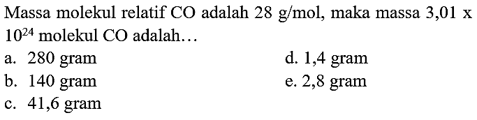 Massa molekul relatif  CO  adalah  28 ~g / mol , maka massa  3,01 x   10^(24)  molekul  CO  adalah...
a. 280 gram
d. 1,4 gram
b. 140 gram
e. 2,8 gram