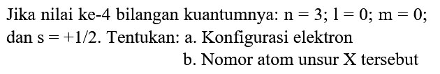 Jika nilai ke-4 bilangan kuantumnya:  n=3 ; 1=0 ; m=0 ; dan  s=+1 / 2 . Tentukan: a. Konfigurasi elektron
b. Nomor atom unsur X tersebut