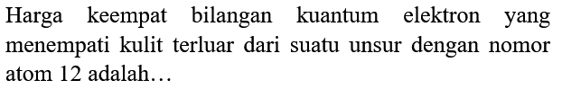 Harga keempat bilangan kuantum elektron yang menempati kulit terluar dari suatu unsur dengan nomor atom 12 adalah...