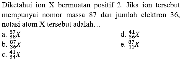 Diketahui ion  X  bermuatan positif 2 . Jika ion tersebut mempunyai nomor massa 87 dan jumlah elektron 36, notasi atom  X  tersebut adalah...