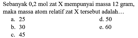 Sebanyak 0,2 mol zat X mempunyai massa 12 gram, maka massa atom relatif zat  X  tersebut adalah...
a. 25
d. 50
b. 30
e. 60
c. 45