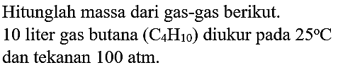 Hitunglah massa dari gas-gas berikut.
10 liter gas butana  (C_(4) H_(10))  diukur pada  25 C  dan tekanan  100 ~atm .