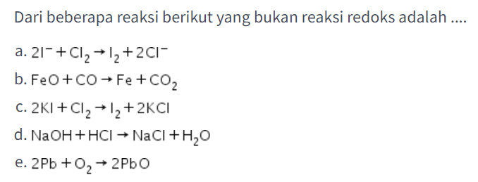 Dari beberapa reaksi berikut yang bukan reaksi redoks adalah ....
 a. 2 I^(-)+Cl_(2) -> I_(2)+2 Cl^(-) 
 b. FeO+CO -> Fe+CO_(2) 
 c. 2 KI+Cl_(2) -> I_(2)+2 KCl 
 d. NaOH+HCl -> NaCl+H_(2) O 
 e. 2 ~Pb+O_(2) -> 2 PbO