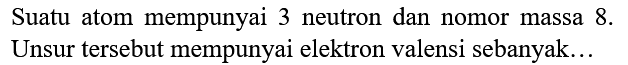 Suatu atom mempunyai 3 neutron dan nomor massa 8 . Unsur tersebut mempunyai elektron valensi sebanyak...