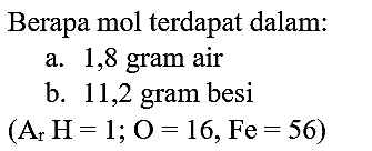 Berapa mol terdapat dalam:
a. 1,8 gram air
b. 11,2 gram besi
 (A_(r) H=1 ; O=16, F e=56) 