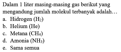 Dalam 1 liter masing-masing gas berikut yang mengandung jumlah molekul terbanyak adalah...
a. Hidrogen  (H_(2)) 
b. Helium (He)
c. Metana  (CH_(4)) 
d. Amonia  (NH_(3)) 
e. Sama semua