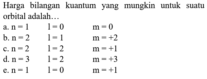 Harga bilangan kuantum yang mungkin untuk suatu orbital adalah...
  { a. ) n=1  1=0  m=0   { b. ) n=2  1=1  m=+2   { c. ) n=2  1=2  m=+1   { d. ) n=3  1=2  m=+3   { e. ) n=1  1=0  m=+1 