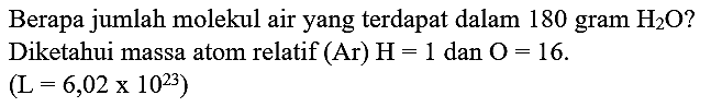 Berapa jumlah molekul air yang terdapat dalam 180 gram  H_(2) O  ? Diketahui massa atom relatif (Ar)  H=1  dan  O=16 .

(L=6,02 x 10^(23))
