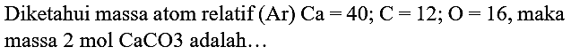 Diketahui massa atom relatif  (Ar) Ca=40 ; C=12 ; O=16 , maka massa 2 mol CaCO3 adalah...