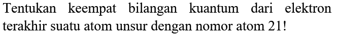 Tentukan keempat bilangan kuantum dari elektron terakhir suatu atom unsur dengan nomor atom 21!