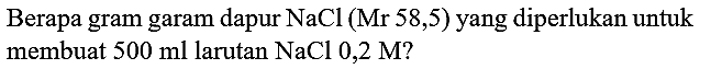 Berapa gram garam dapur  NaCl(Mr 58,5)  yang diperlukan untuk membuat  500 ml  larutan  NaCl 0,2 M  ?