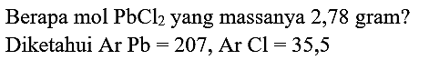 Berapa  mol  PbCl_(2)  yang massanya 2,78 gram?
Diketahui  Ar  Pb=207, Ar Cl=35,5 