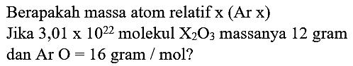 Berapakah massa atom relatif  x(Ar x) 
Jika  3,01 x 10^(22)  molekul  X_(2) O_(3)  massanya 12 gram dan Ar  O=16  gram / mol?