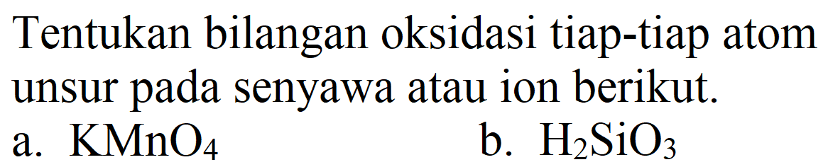 Tentukan bilangan oksidasi tiap-tiap atom unsur pada senyawa atau ion berikut.
a.  KMnO_(4) 
b.  H_(2) SiO_(3) 