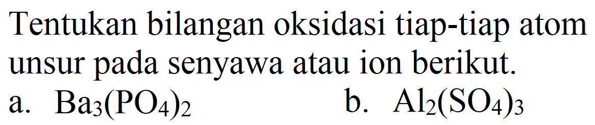 Tentukan bilangan oksidasi tiap-tiap atom unsur pada senyawa atau ion berikut.
a.  Ba_(3)(PO_(4))_(2) 
b.  Al_(2)(SO_(4))_(3) 