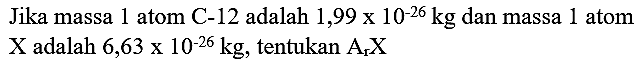 Jika massa 1 atom C-12 adalah  1,99 x 10^(-26) kg  dan massa 1 atom  X  adalah  6,63 x 10^(-26) kg , tentukan  A_(r) X