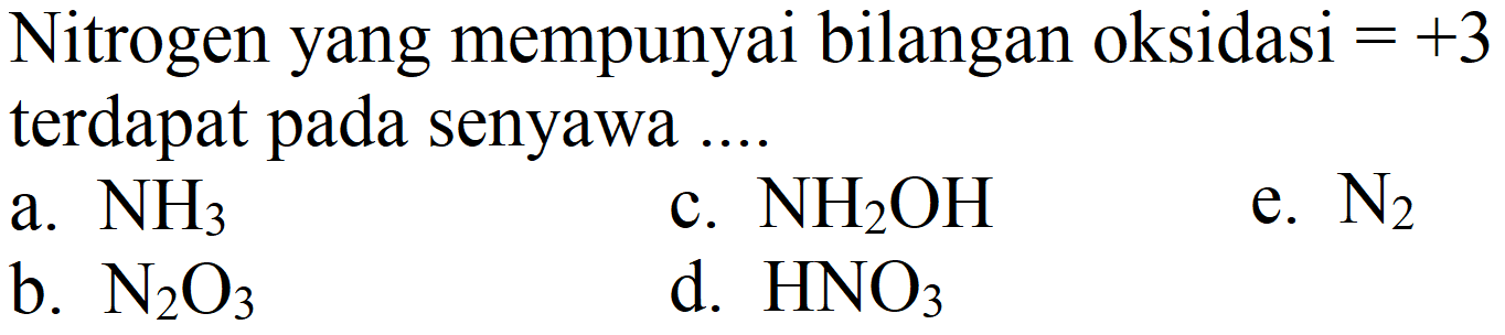 Nitrogen yang mempunyai bilangan oksidasi  =+3  terdapat pada senyawa ...
a.  NH_(3) 
c.  NH_(2) OH 
e.  N_(2) 
b.  N_(2) O_(3) 
d.  HNO_(3) 