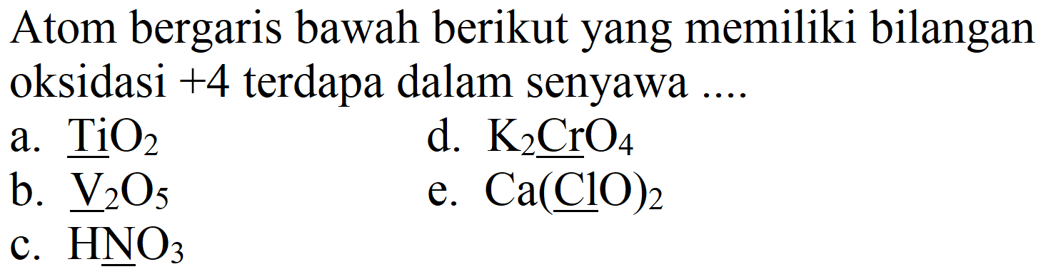 Atom bergaris bawah berikut yang memiliki bilangan oksidasi  +4  terdapa dalam senyawa ....
a.  TiO_(2) 
d.  K_(2) CrO_(4) 
b.  underline{V)_(2) O_(5) 
e.  Ca(underline{ClO))_(2) 
c.  HNO_(3) 