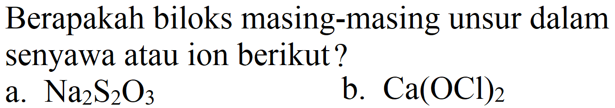 Berapakah biloks masing-masing unsur dalam senyawa atau ion berikut?
a.  Na_(2) ~S_(2) O_(3) 
b.  Ca(OCl)_(2) 