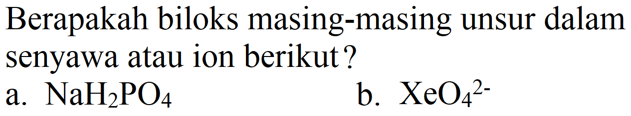 Berapakah biloks masing-masing unsur dalam senyawa atau ion berikut?
a.  NaH_(2) PO_(4) 
b.  XeO_(4)^(2-) 