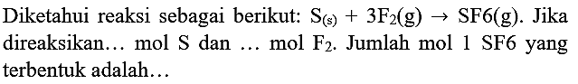 Diketahui reaksi sebagai berikut:  S_((s))+3 ~F_(2)(~g) -> SF 6(~g) . Jika direaksikan... mol  S  dan ... mol  F_(2) . Jumlah mol 1 SF6 yang terbentuk adalah...