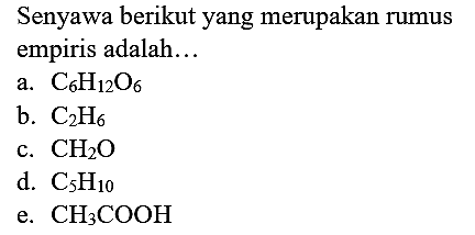 Senyawa berikut yang merupakan rumus empiris adalah...
a.  C_(6) H_(12) O_(6) 
b.  C_(2) H_(6) 
c.  CH_(2) O 
d.  C_(5) H_(10) 
e.  CH_(3) COOH 