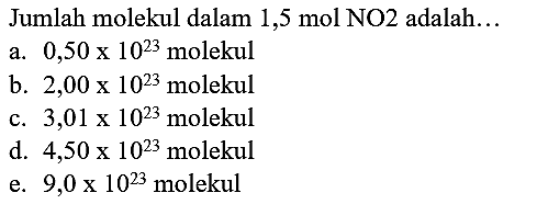 Jumlah molekul dalam  1,5 ~mol NO 2  adalah...
a.  0,50 x 10^(23)  molekul
b.  2,00 x 10^(23)  molekul
c.  3,01 x 10^(23)  molekul
d.  4,50 x 10^(23)  molekul
e.  9,0 x 10^(23)  molekul