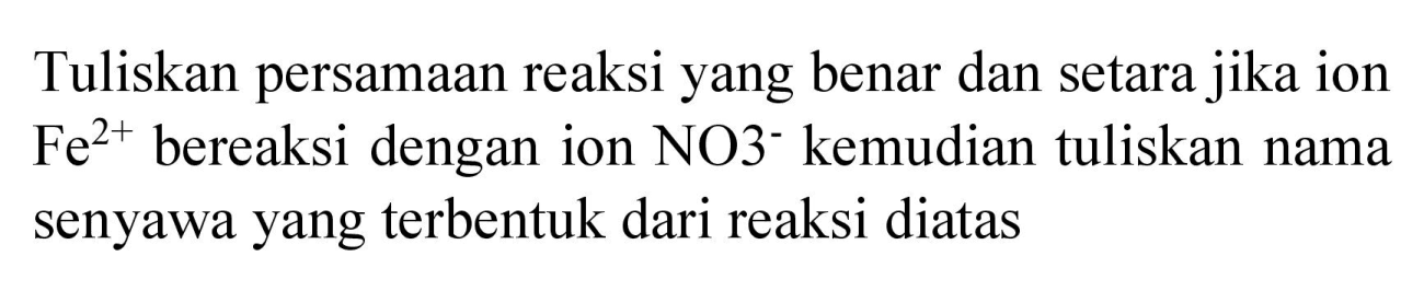 Tuliskan persamaan reaksi yang benar dan setara jika ion  Fe^(2+)  bereaksi dengan ion  NO 3-  kemudian tuliskan nama senyawa yang terbentuk dari reaksi diatas