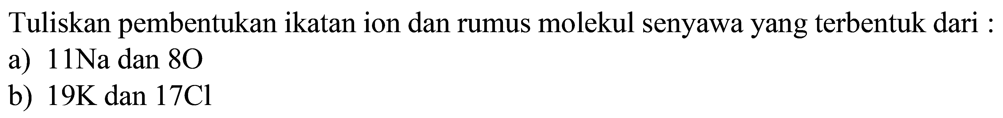 Tuliskan pembentukan ikatan ion dan rumus molekul senyawa yang terbentuk dari :
a)  11 Na  dan  8 O 
b)  19 K  dan  17 Cl 