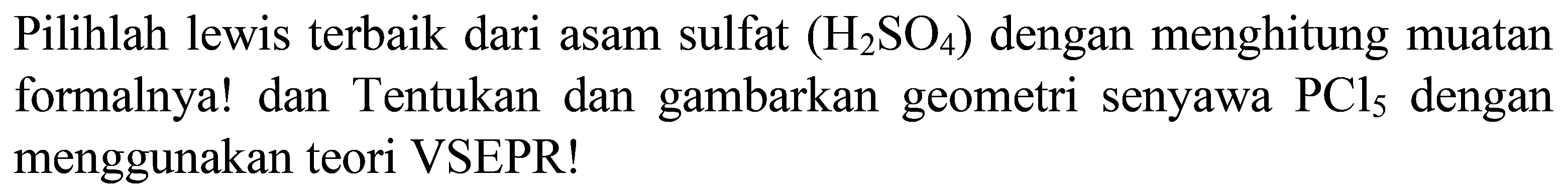 Pilihlah lewis terbaik dari asam sulfat  (H_(2) SO_(4))  dengan menghitung muatan formalnya! dan Tentukan dan gambarkan geometri senyawa  PCl_(5)  dengan menggunakan teori VSEPR!