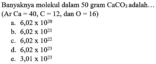 Banyaknya molekul dalam 50 gram  CaCO_(3)  adalah...
 (Ar Ca=40, C=12 , dan  O=16) 
a.  6,02 x 10^(20) 
b.  6,02 x 10^(21) 
c.  6,02 x 10^(22) 
d.  6,02 x 10^(23) 
e.  3,01 x 10^(23) 