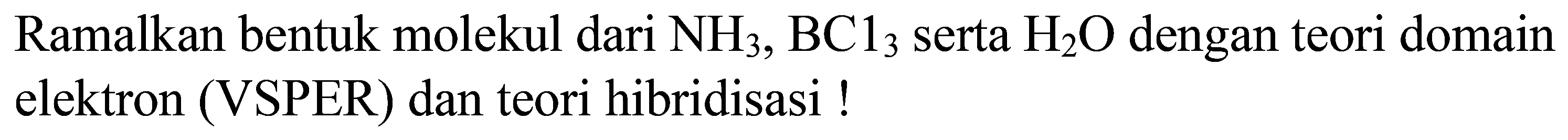 Ramalkan bentuk molekul dari  NH3, BC_(3)  serta  H_(2) O  dengan teori domain elektron (VSPER) dan teori hibridisasi !