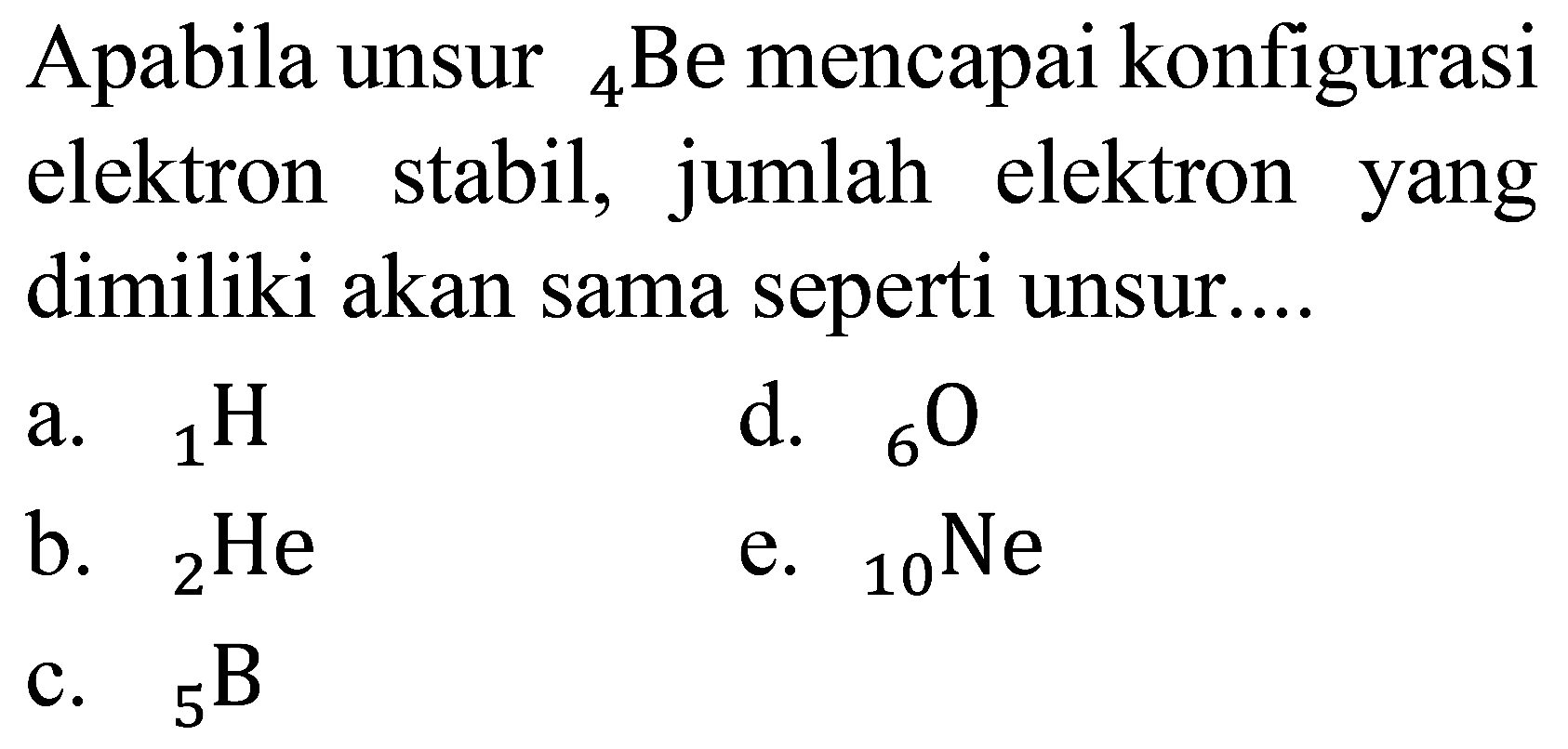 Apabila unsur  { )_(4)  Be mencapai konfigurasi elektron stabil, jumlah elektron yang dimiliki akan sama seperti unsur....
a.  { )_(1) H 
d.  { )_(6) O 
b.  { )_(2) He 
e.  { )_(10) Ne 
c.  { )_(5) ~B 