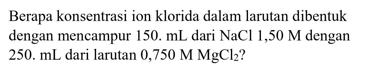 Berapa konsentrasi ion klorida dalam larutan dibentuk dengan mencampur  150 . mL  dari  NaCl 1,50 M  dengan 250.  mL  dari larutan  0,750 M MgCl 2  ?