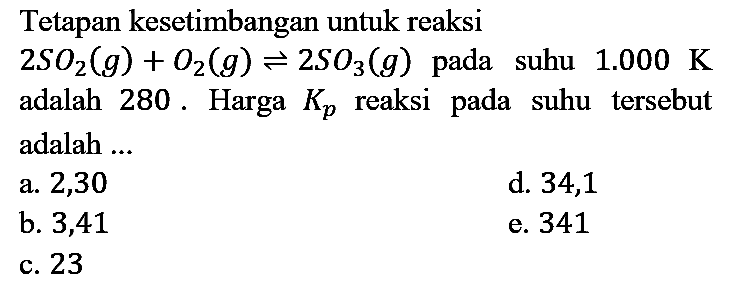 Tetapan kesetimbangan untuk reaksi 2 SO2 (g) + O2 (g) <=> 2 SO3 (g) pada suhu 1.000 K adalah 280. Harga Kp reaksi pada suhu tersebut adalah ...